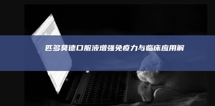 匹多莫德口服液：增强免疫力与临床应用解析