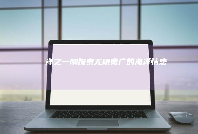 洋之一隅：探索无限宽广的海洋情感